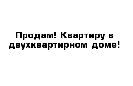 Продам! Квартиру в двухквартирном доме!